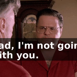 Dad, I'm not going with you.