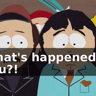 What's happened to you?!