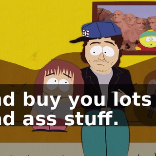 and buy you lots of bad ass stuff.