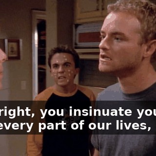 He's right, you insinuate yourself into every part of our lives,