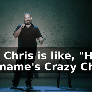 and Chris is like, "Hey. My name's Crazy Chris.