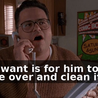 All I want is for him to come over and clean it up.