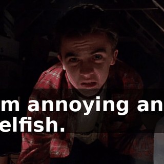 I'm annoying and selfish.