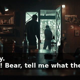 - Okay. -Bear! Bear, tell me what the fuck