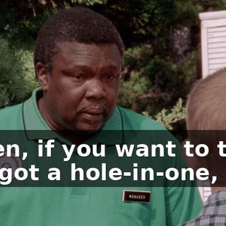 Listen, if you want to think you got a hole-in-one,