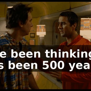 I've been thinking. It's been 500 years.