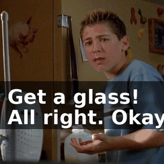 - Get a glass! - All right. Okay.