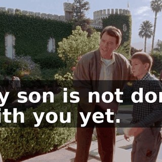 My son is not done with you yet.
