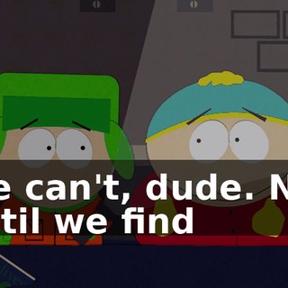 We can't, dude. Not until we find