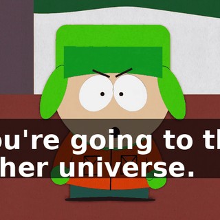 You're going to the other universe.