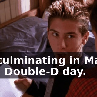 All culminating in March 8th, Double-D day.