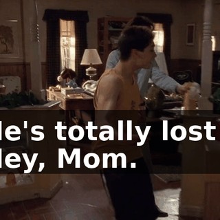 - He's totally lost it! - Hey, Mom.