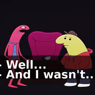 - Well... - And I wasn't...