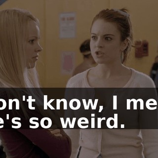 I don't know, I mean, she's so weird.