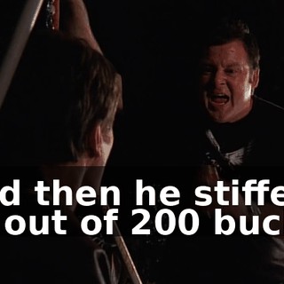 And then he stiffed us out of 200 bucks.