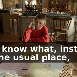 You know what, instead of the usual place,