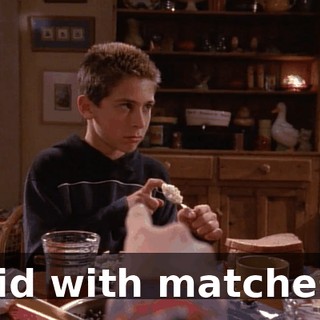 Kid with matches.