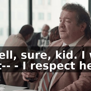 - Well, sure, kid. I was just-- - I respect her.