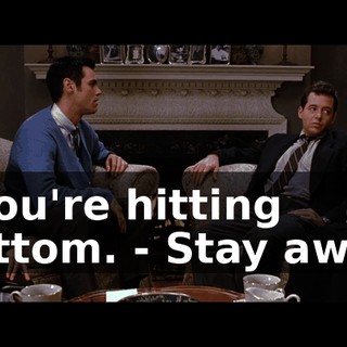 - You're hitting bottom. - Stay away.