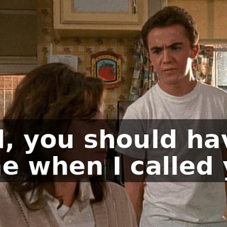 Well, you should have come when I called you.