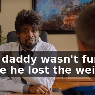 and daddy wasn't funny since he lost the weight.