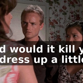 And would it kill you to dress up a little