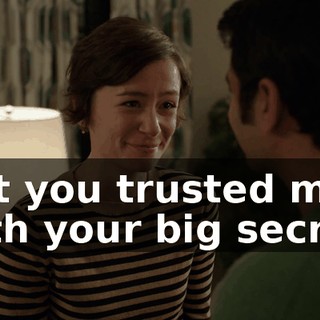 But you trusted me with your big secret.