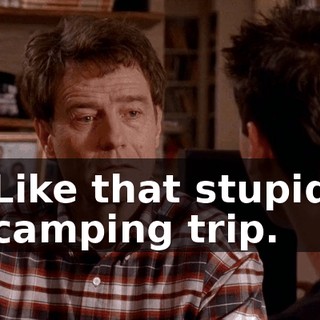 Like that stupid camping trip.