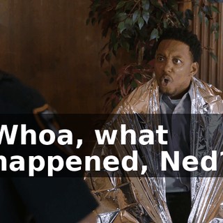Whoa, what happened, Ned?