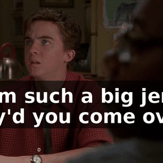 If I'm such a big jerk, why'd you come over?