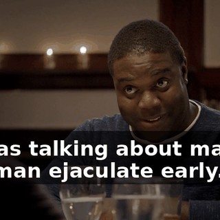 - I was talking about making the man ejaculate early.