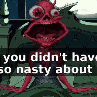 but you didn't have to be so nasty about it!