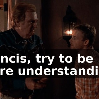 Francis, try to be more understanding.