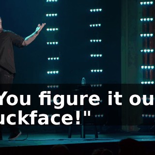 "You figure it out, fuckface!"