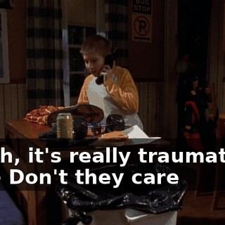 - Yeah, it's really traumatizing me. - Don't they care