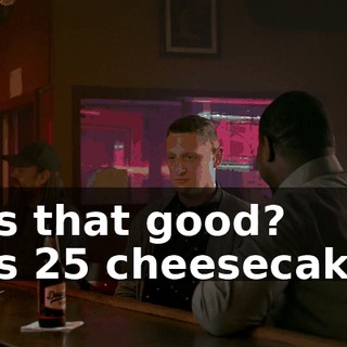 - Is that good? - Is 25 cheesecakes