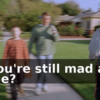 You're still mad at me?