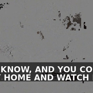YOU KNOW, AND YOU COULD STAY HOME AND WATCH HIM?