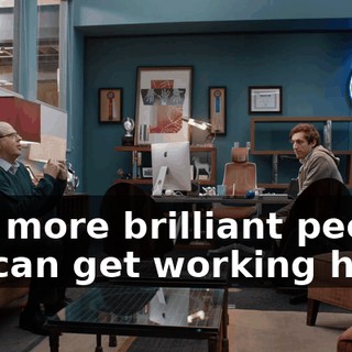 The more brilliant people we can get working here,