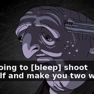 I'm going to [bleep] shoot myself and make you two watch.