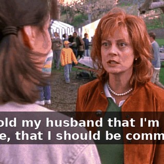 You told my husband that I'm insane, that I should be committed.