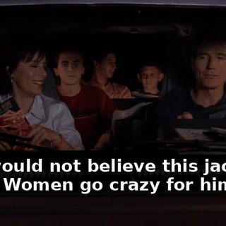 You would not believe this jackass, boys. Women go crazy for him.