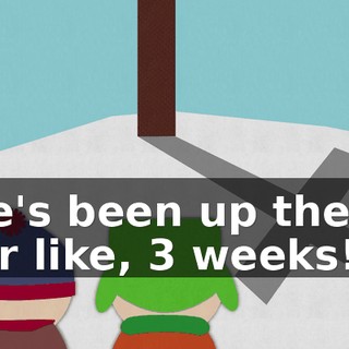 He's been up there for like, 3 weeks!