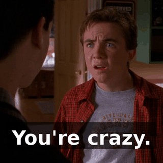You're crazy.