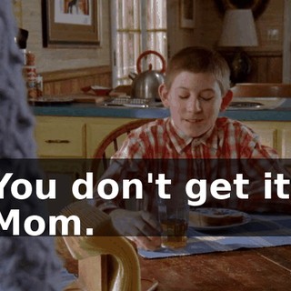 You don't get it, Mom.
