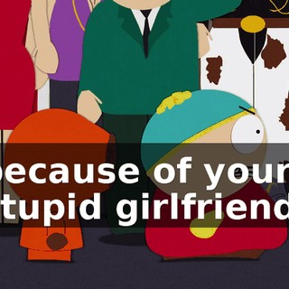 because of your stupid girlfriend.