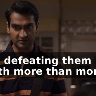 that defeating them is worth more than money?