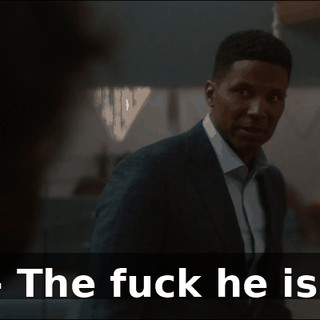- The fuck he is.