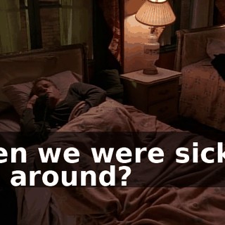 when we were sick. Is she around?