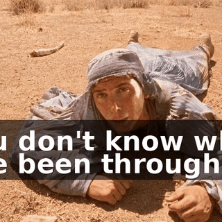 You don't know what I've been through.